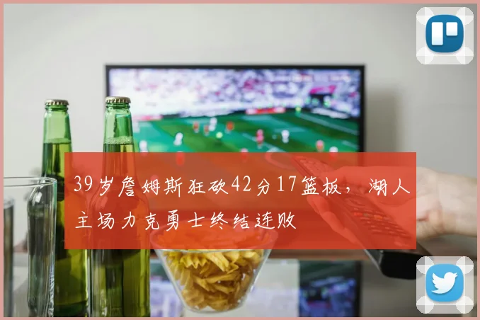 39岁詹姆斯狂砍42分17篮板，湖人主场力克勇士终结连败