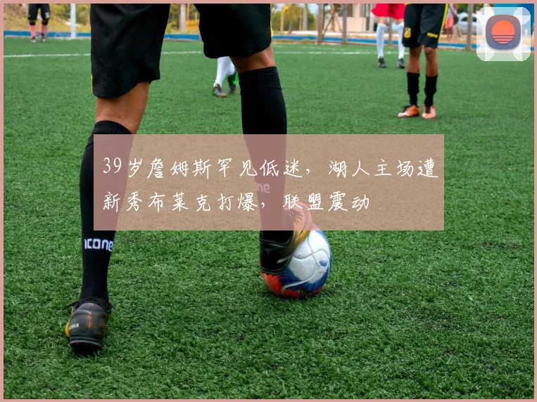 39岁詹姆斯罕见低迷，湖人主场遭新秀布莱克打爆，联盟震动