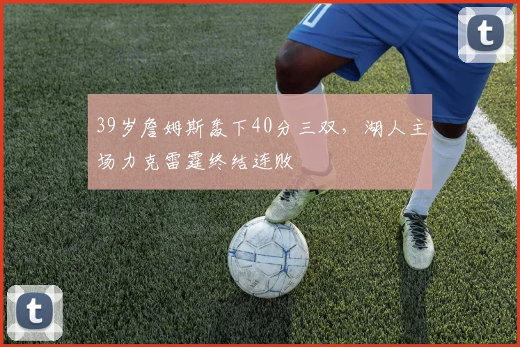 39岁詹姆斯轰下40分三双，湖人主场力克雷霆终结连败